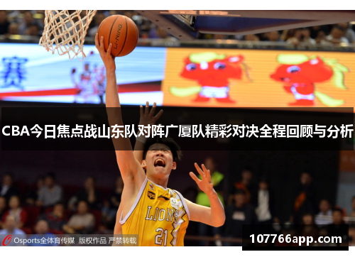 CBA今日焦点战山东队对阵广厦队精彩对决全程回顾与分析