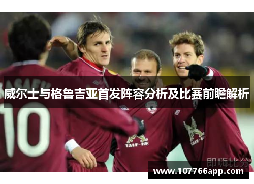 威尔士与格鲁吉亚首发阵容分析及比赛前瞻解析