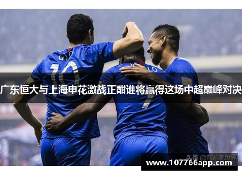 广东恒大与上海申花激战正酣谁将赢得这场中超巅峰对决