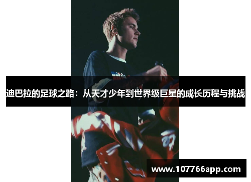 迪巴拉的足球之路：从天才少年到世界级巨星的成长历程与挑战
