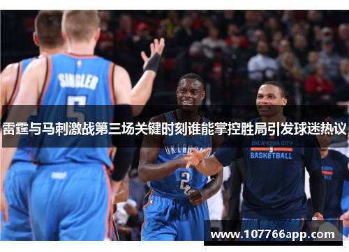 雷霆与马刺激战第三场关键时刻谁能掌控胜局引发球迷热议