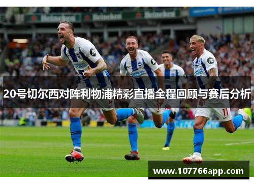 20号切尔西对阵利物浦精彩直播全程回顾与赛后分析